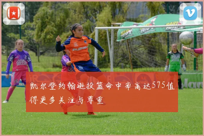 凯尔登约翰逊投篮命中率高达575值得更多关注与尊重