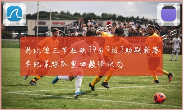 恩比德三节狂砍39分9板3助刷新赛季纪录球队重回巅峰状态