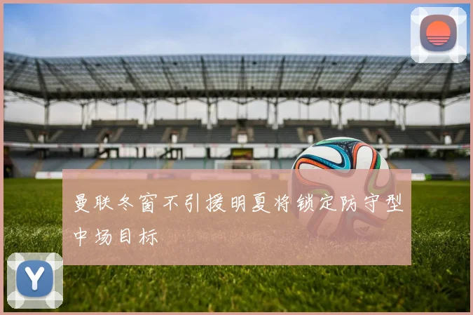 曼联冬窗不引援明夏将锁定防守型中场目标