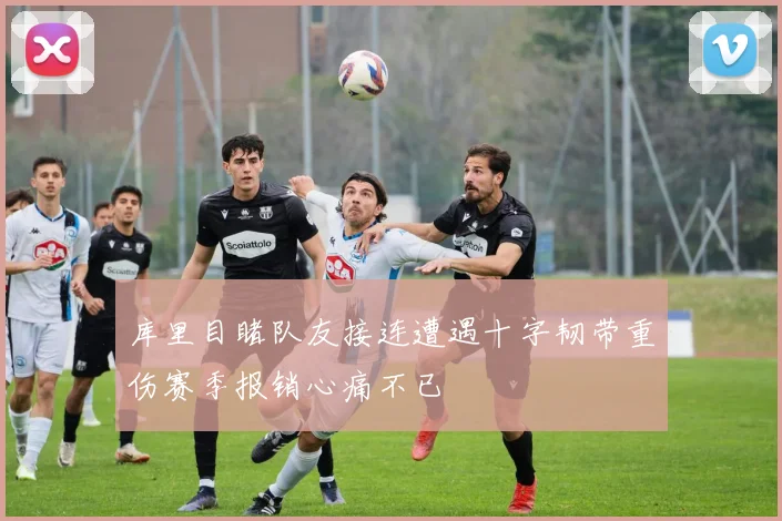 库里目睹队友接连遭遇十字韧带重伤赛季报销心痛不已