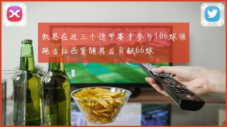 凯恩在近三个德甲赛季参与106球领跑吉拉西紧随其后贡献66球